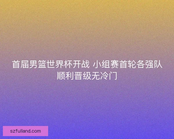 首届男篮世界杯开战 小组赛首轮各强队顺利晋级无冷门