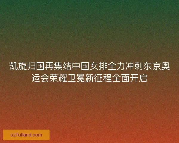 凯旋归国再集结中国女排全力冲刺东京奥运会荣耀卫冕新征程全面开启