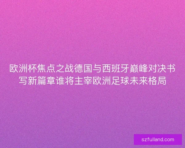 欧洲杯焦点之战德国与西班牙巅峰对决书写新篇章谁将主宰欧洲足球未来格局