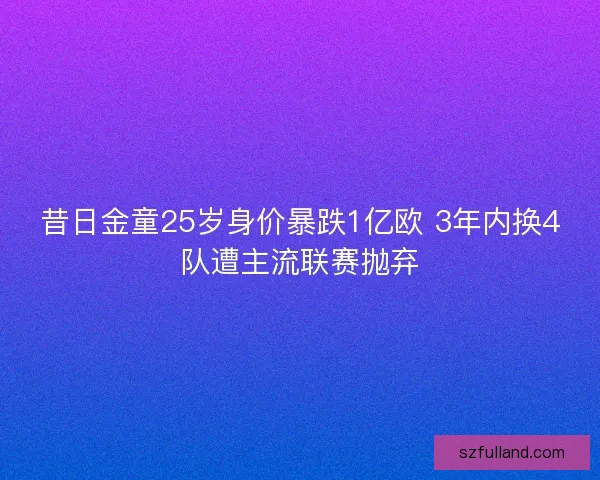昔日金童25岁身价暴跌1亿欧 3年内换4队遭主流联赛抛弃