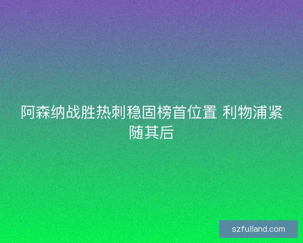 阿森纳战胜热刺稳固榜首位置 利物浦紧随其后