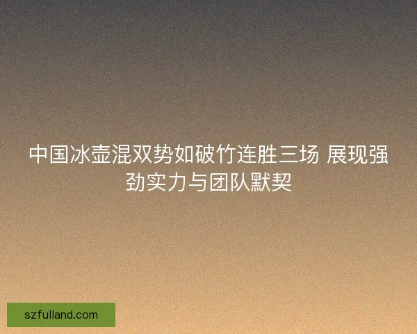 中国冰壶混双势如破竹连胜三场 展现强劲实力与团队默契
