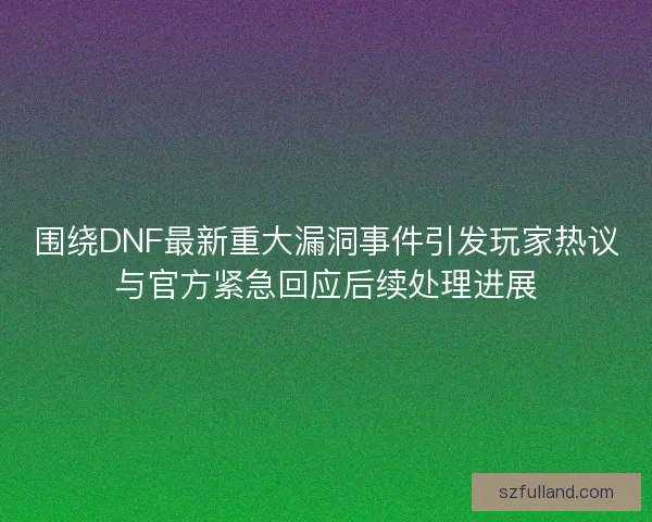围绕DNF最新重大漏洞事件引发玩家热议与官方紧急回应后续处理进展